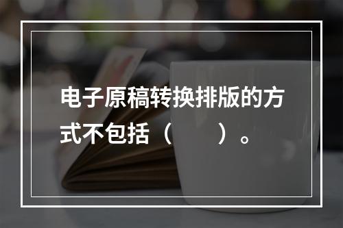 电子原稿转换排版的方式不包括（　　）。