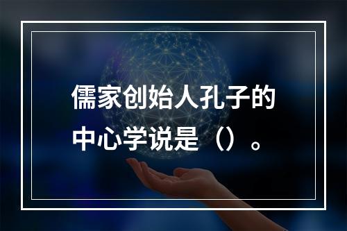 儒家创始人孔子的中心学说是（）。