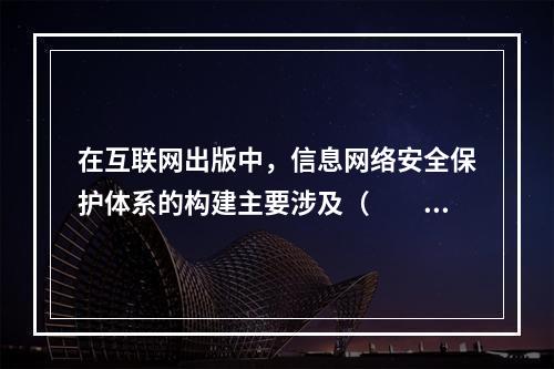 在互联网出版中，信息网络安全保护体系的构建主要涉及（　　）