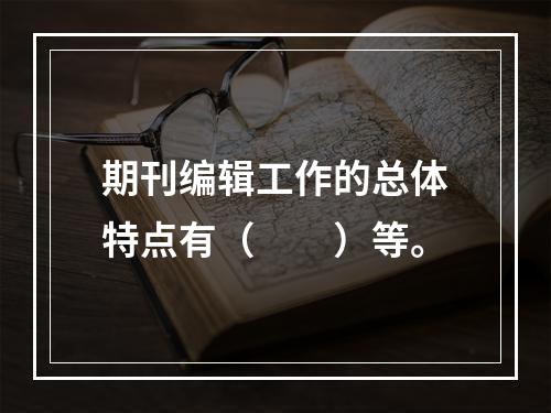 期刊编辑工作的总体特点有（　　）等。