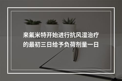 来氟米特开始进行抗风湿治疗的最初三日给予负荷剂量一日