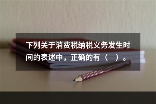 下列关于消费税纳税义务发生时间的表述中，正确的有（　）。