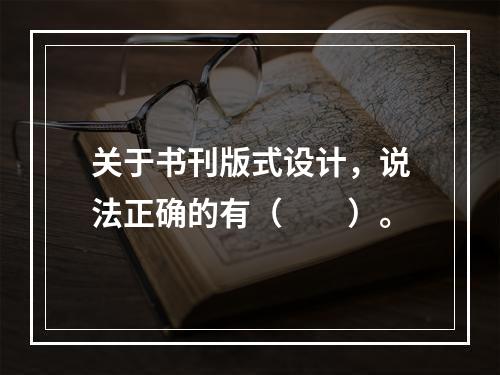 关于书刊版式设计，说法正确的有（　　）。