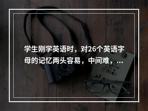 学生刚学英语时，对26个英语字母的记忆两头容易，中间难，对这