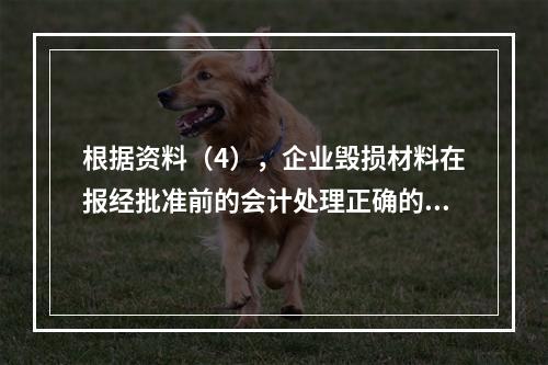 根据资料（4），企业毁损材料在报经批准前的会计处理正确的是（