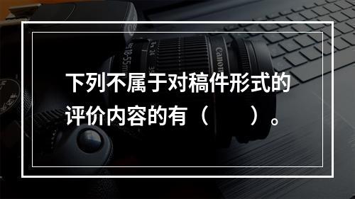 下列不属于对稿件形式的评价内容的有（　　）。