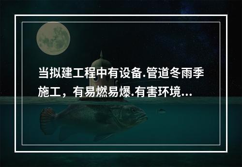 当拟建工程中有设备.管道冬雨季施工，有易燃易爆.有害环境施工