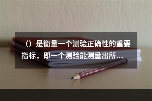 （）是衡量一个测验正确性的重要指标，即一个测验能测量出所要测