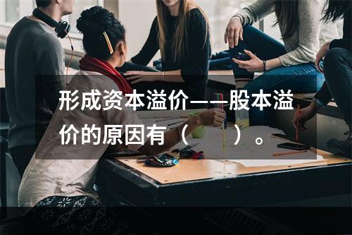 形成资本溢价——股本溢价的原因有（　　）。