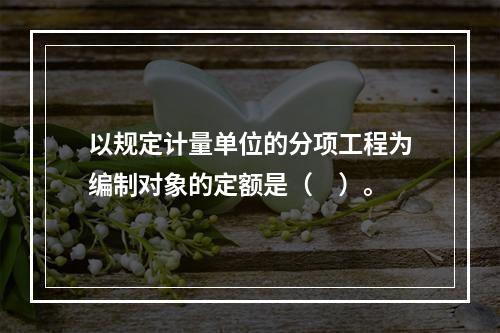 以规定计量单位的分项工程为编制对象的定额是（　）。