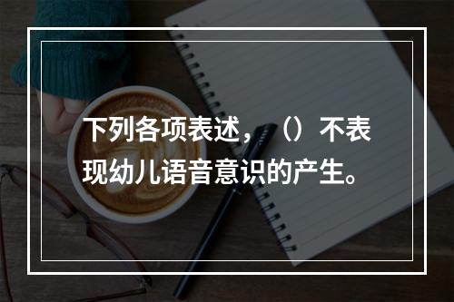 下列各项表述，（）不表现幼儿语音意识的产生。