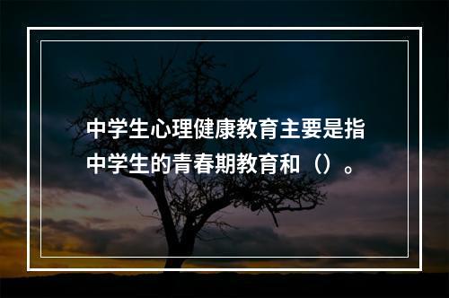 中学生心理健康教育主要是指中学生的青春期教育和（）。