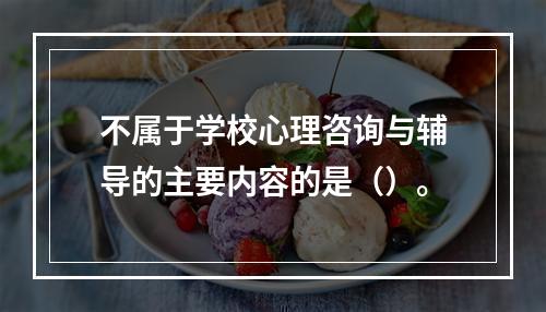 不属于学校心理咨询与辅导的主要内容的是（）。