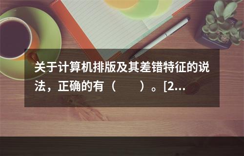 关于计算机排版及其差错特征的说法，正确的有（　　）。[20