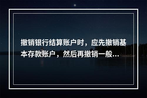 撤销银行结算账户时，应先撤销基本存款账户，然后再撤销一般存款