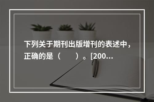 下列关于期刊出版增刊的表述中，正确的是（　　）。[2009