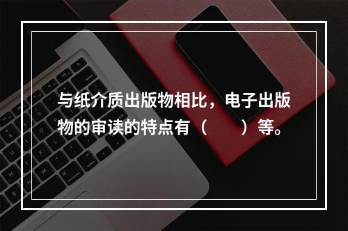 与纸介质出版物相比，电子出版物的审读的特点有（　　）等。