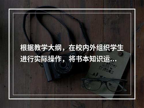 根据教学大纲，在校内外组织学生进行实际操作，将书本知识运用于