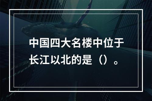 中国四大名楼中位于长江以北的是（）。