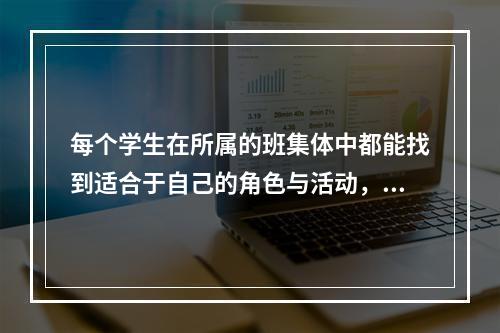 每个学生在所属的班集体中都能找到适合于自己的角色与活动，因此