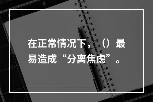 在正常情况下，（）最易造成“分离焦虑”。