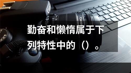 勤奋和懒惰属于下列特性中的（）。