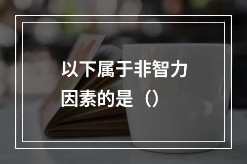 以下属于非智力因素的是（）