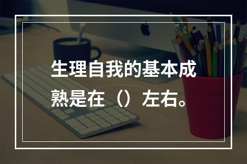 生理自我的基本成熟是在（）左右。