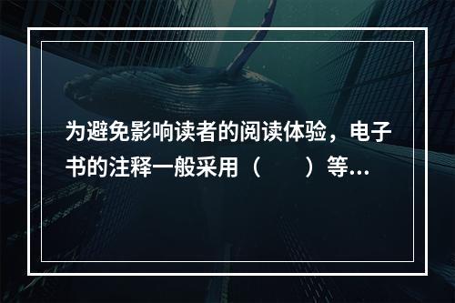 为避免影响读者的阅读体验，电子书的注释一般采用（　　）等形