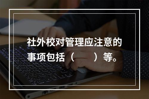 社外校对管理应注意的事项包括（　　）等。