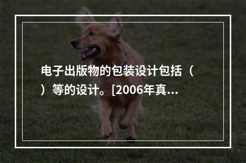 电子出版物的包装设计包括（　　）等的设计。[2006年真题