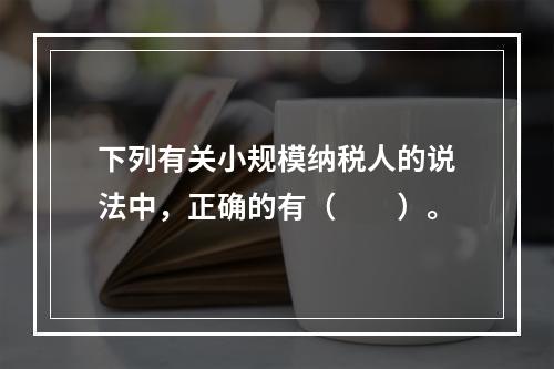 下列有关小规模纳税人的说法中，正确的有（　　）。