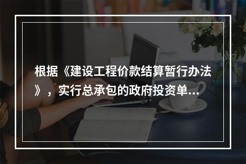 根据《建设工程价款结算暂行办法》，实行总承包的政府投资单项工