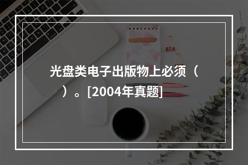 光盘类电子出版物上必须（　　）。[2004年真题]