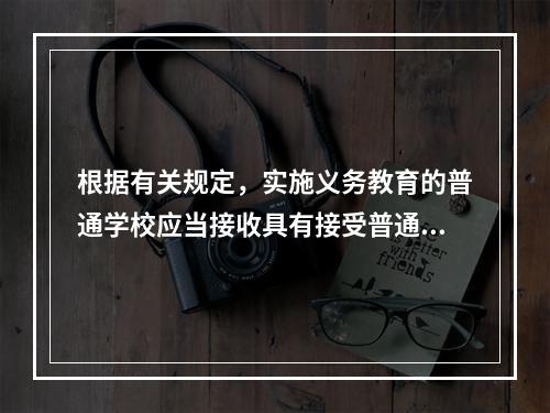 根据有关规定，实施义务教育的普通学校应当接收具有接受普通教育