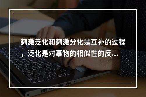 刺激泛化和刺激分化是互补的过程，泛化是对事物的相似性的反应，