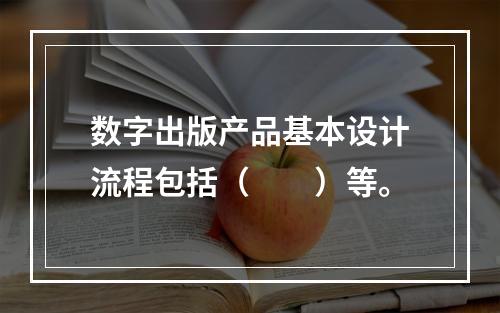 数字出版产品基本设计流程包括（　　）等。