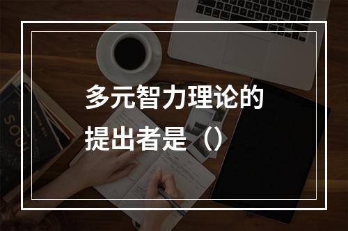 多元智力理论的提出者是（）