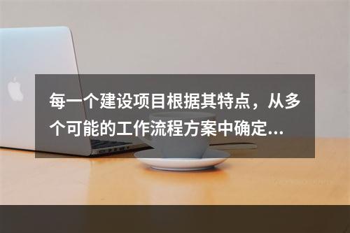 每一个建设项目根据其特点，从多个可能的工作流程方案中确定的主