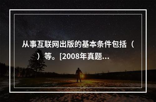 从事互联网出版的基本条件包括（　　）等。[2008年真题]