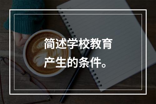 简述学校教育产生的条件。