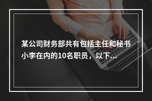 某公司财务部共有包括主任和秘书小李在内的10名职员，以下三个