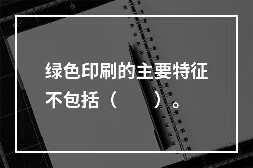 绿色印刷的主要特征不包括（　　）。