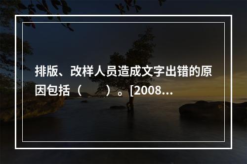 排版、改样人员造成文字出错的原因包括（　　）。[2008年