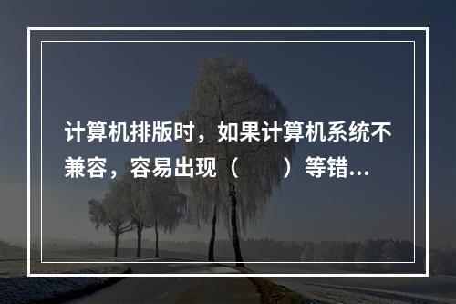 计算机排版时，如果计算机系统不兼容，容易出现（　　）等错误