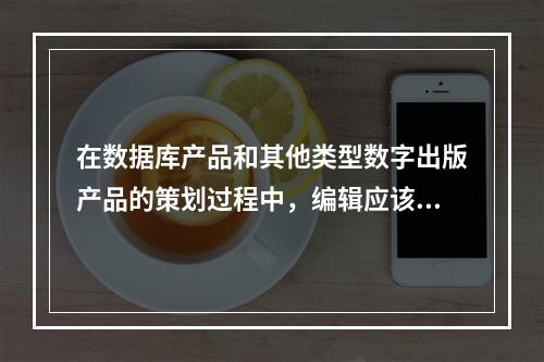 在数据库产品和其他类型数字出版产品的策划过程中，编辑应该做