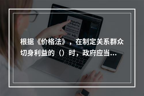 根据《价格法》，在制定关系群众切身利益的（）时，政府应当建立