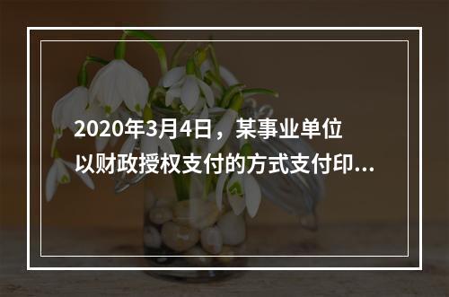 2020年3月4日，某事业单位以财政授权支付的方式支付印刷费