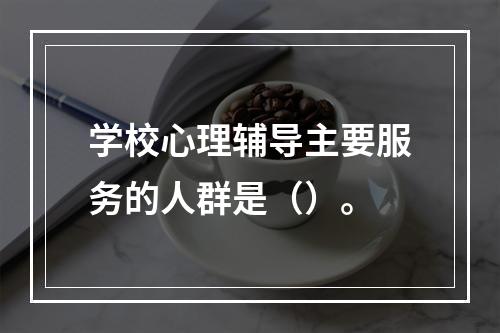 学校心理辅导主要服务的人群是（）。