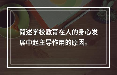 简述学校教育在人的身心发展中起主导作用的原因。